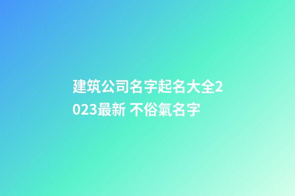 建筑公司名字起名大全2023最新 不俗氣名字-第1張-公司起名-玄機派